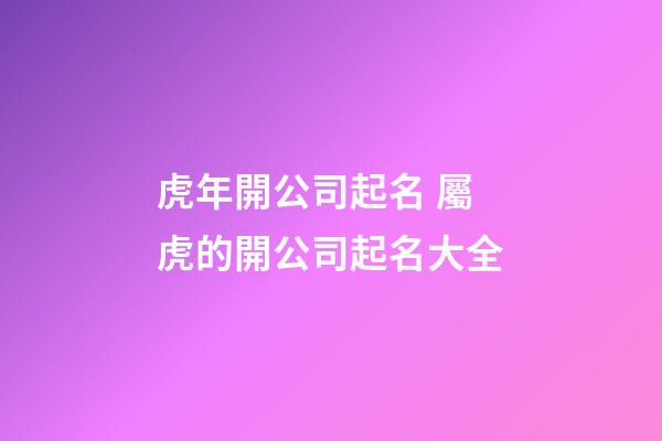 虎年開公司起名 屬虎的開公司起名大全-第1張-公司起名-玄機派